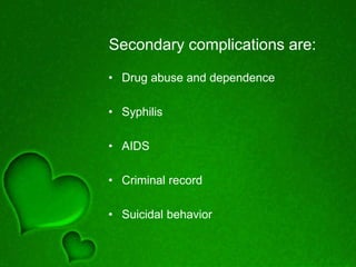Secondary complications are:
• Drug abuse and dependence
• Syphilis
• AIDS
• Criminal record
• Suicidal behavior
 