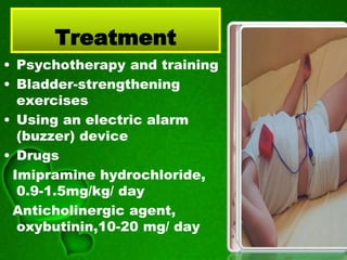 Treatment
• Psychotherapy and training
• Bladder-strengthening
exercises
• Using an electric alarm
(buzzer) device
• Drugs
Imipramine hydrochloride,
0.9-1.5mg/kg/ day
Anticholinergic agent,
oxybutinin,10-20 mg/ day
 