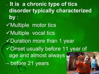 – It is a chronic type of tics
disorder typically characterized
by :
Multiple motor tics
Multiple vocal tics
Duration more than 1 year
Onset usually before 11 year of
age and almost always
– before 21 years
 