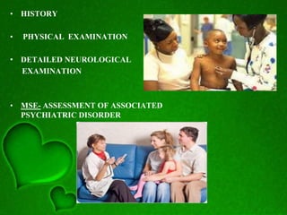 • HISTORY
• PHYSICAL EXAMINATION
• DETAILED NEUROLOGICAL
EXAMINATION
• MSE- ASSESSMENT OF ASSOCIATED
PSYCHIATRIC DISORDER
 