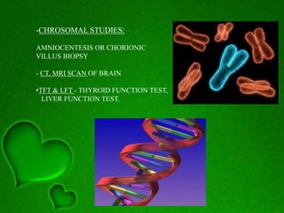 -CHROSOMAL STUDIES:
AMNIOCENTESIS OR CHORIONIC
VILLUS BIOPSY
- CT, MRI SCAN OF BRAIN
•TFT & LFT - THYROID FUNCTION TEST,
LIVER FUNCTION TEST.
 