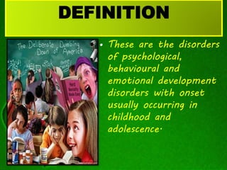 DEFINITION
• These are the disorders
of psychological,
behavioural and
emotional development
disorders with onset
usually occurring in
childhood and
adolescence.
 