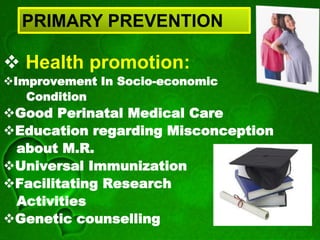  Health promotion:
Improvement In Socio-economic
Condition
Good Perinatal Medical Care
Education regarding Misconception
about M.R.
Universal Immunization
Facilitating Research
Activities
Genetic counselling
PRIMARY PREVENTION
 