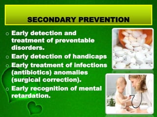 SECONDARY PREVENTION
o Early detection and
treatment of preventable
disorders.
o Early detection of handicaps
o Early treatment of infections
(antibiotics) anomalies
(surgical correction).
o Early recognition of mental
retardation.
 