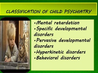 CLASSIFICATION OF CHILD PSYCHIATRY
•Mental retardation
•Specific developmental
disorders
•Pervasive developmental
disorders
•Hyperkinetic disorders
•Behavioral disorders
 