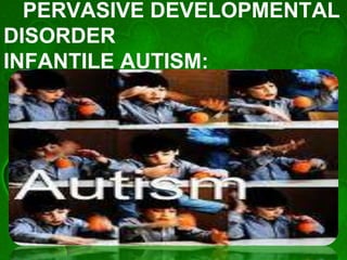 PERVASIVE DEVELOPMENTAL
DISORDER
INFANTILE AUTISM:
 