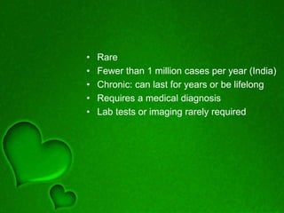 • Rare
• Fewer than 1 million cases per year (India)
• Chronic: can last for years or be lifelong
• Requires a medical diagnosis
• Lab tests or imaging rarely required
 
