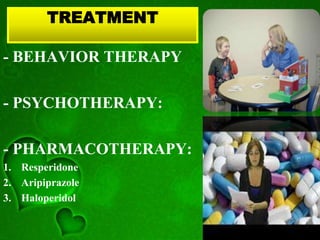 TREATMENT
- BEHAVIOR THERAPY
- PSYCHOTHERAPY:
- PHARMACOTHERAPY:
1. Resperidone
2. Aripiprazole
3. Haloperidol
 