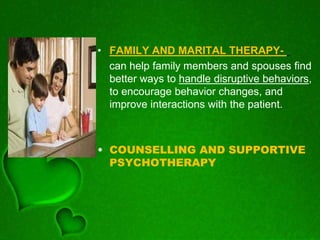 • FAMILY AND MARITAL THERAPY-
can help family members and spouses find
better ways to handle disruptive behaviors,
to encourage behavior changes, and
improve interactions with the patient.
• COUNSELLING AND SUPPORTIVE
PSYCHOTHERAPY
 