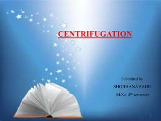 CENTRIFUGATION
Submitted by
SHOBHANA SAHU
M.Sc. 4th semester
1
 