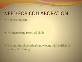 NEED FOR COLLABORATION
 Decreasing gap
 For increasing practical skills
 To combine theoretical knowledge with sufficient
technical training
 