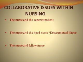 COLLABORATIVE ISSUES WITHIN
NURSING
 The nurse and the superintendent
 The nurse and the head nurse /Departmental Nurse
 The nurse and fellow nurse
 