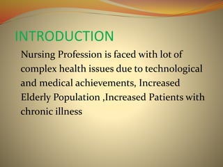 INTRODUCTION
Nursing Profession is faced with lot of
complex health issues due to technological
and medical achievements, Increased
Elderly Population ,Increased Patients with
chronic illness
 