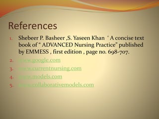 References
1. Shebeer P. Basheer ,S. Yaseen Khan ‘ A concise text
book of “ ADVANCED Nursing Practice” published
by EMMESS , first edition , page no. 698-707.
2. www.google.com
3. www.currentnursing.com
4. www.models.com
5. www.collaborativemodels.com
 