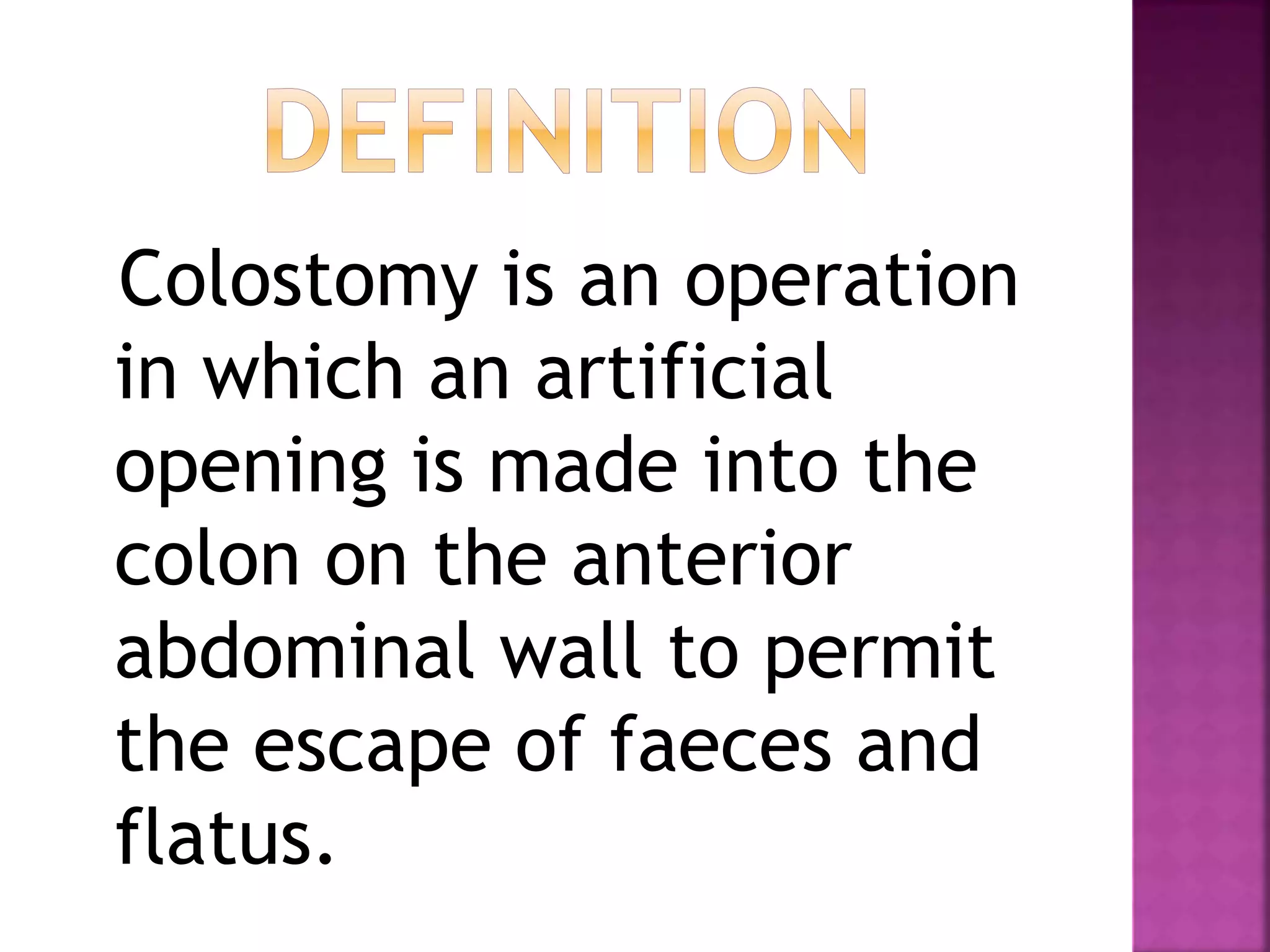 Colostomy is an operation
in which an artificial
opening is made into the
colon on the anterior
abdominal wall to permit
the escape of faeces and
flatus.
 