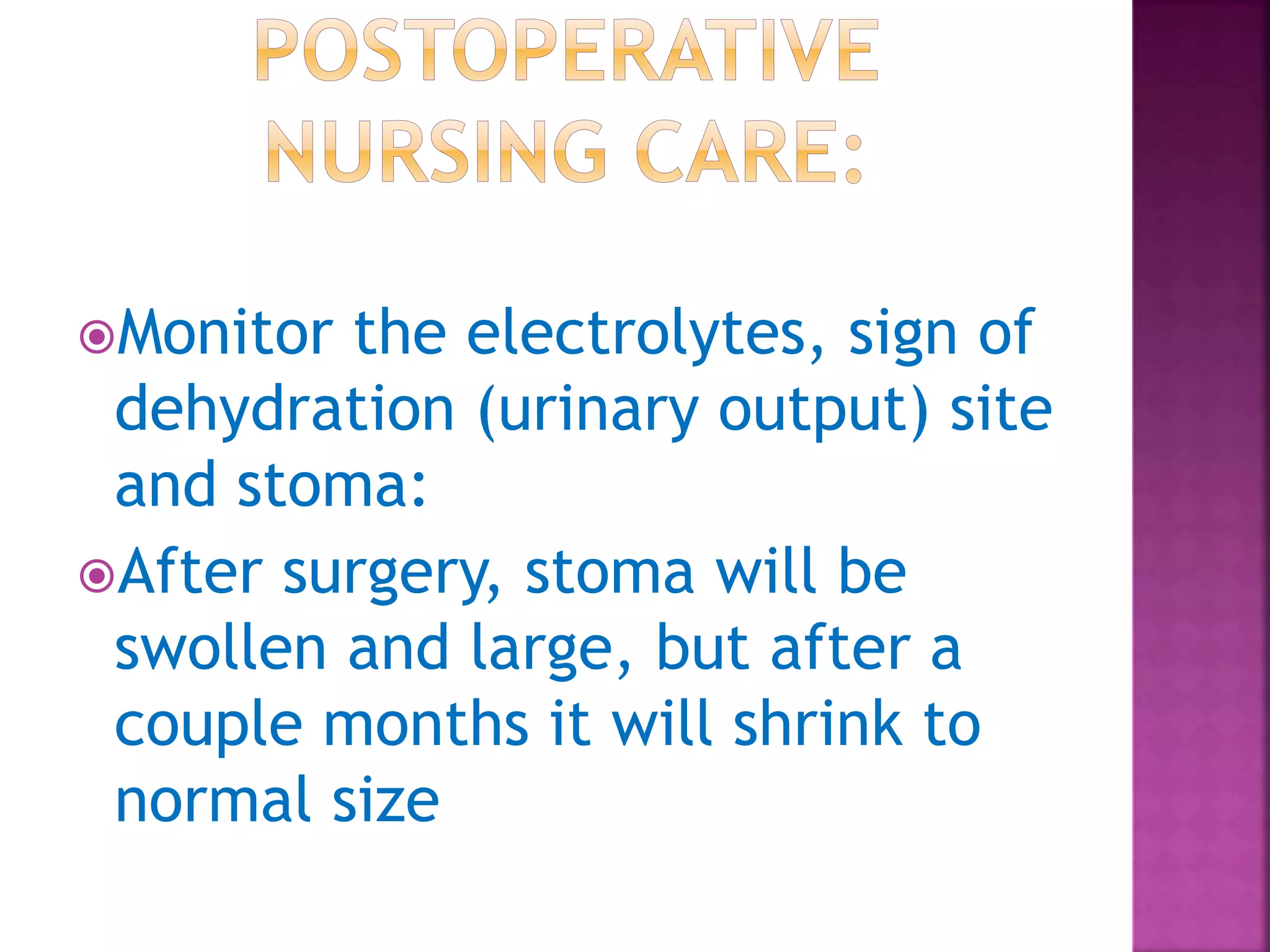 Monitor the electrolytes, sign of
dehydration (urinary output) site
and stoma:
After surgery, stoma will be
swollen and large, but after a
couple months it will shrink to
normal size
 