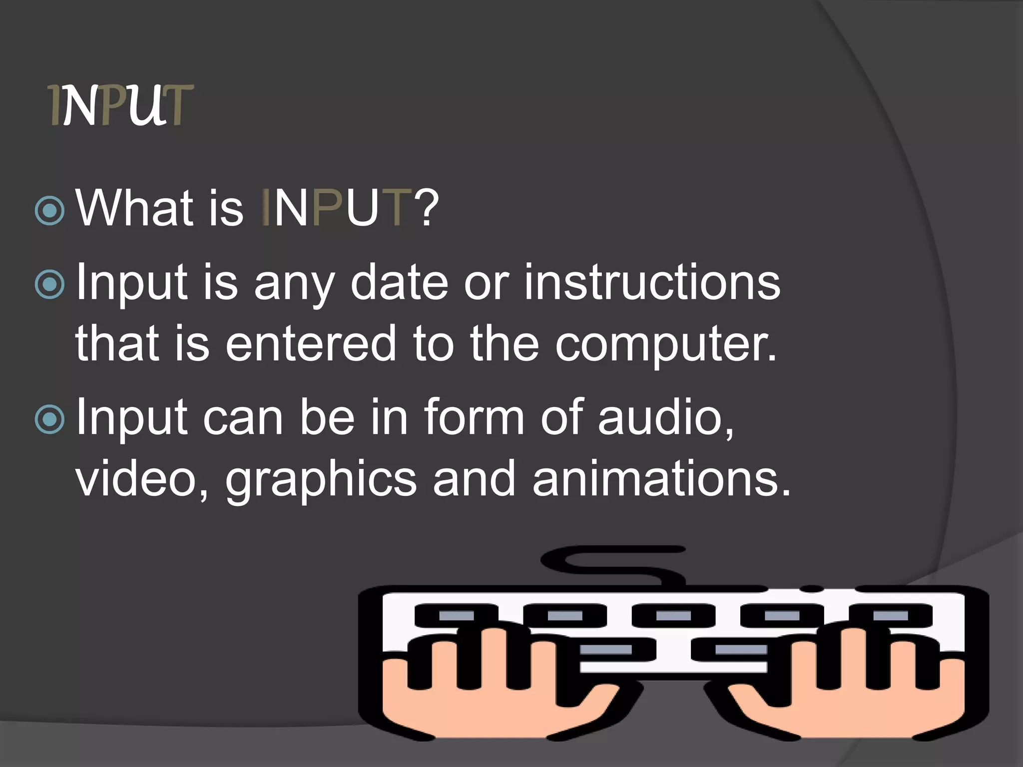 INPUT
 What is INPUT?
 Input is any date or instructions
that is entered to the computer.
 Input can be in form of audio,
video, graphics and animations.
 
