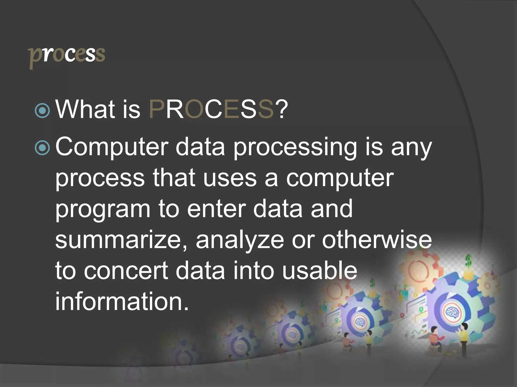 process
 What is PROCESS?
 Computer data processing is any
process that uses a computer
program to enter data and
summarize, analyze or otherwise
to concert data into usable
information.
 