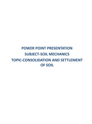 POWER POINT PRESENTATION
SUBJECT-SOIL MECHANICS
TOPIC-CONSOLIDATION AND SETTLEMENT
OF SOIL
 