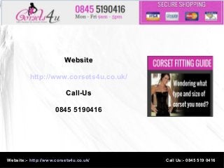 WebsiteWebsite
http://www.corsets4u.co.uk/
Call-UsCall-Us
0845 5190416
Website:- http://www.corsets4u.co.uk/ Call Us:- 0845 519 0416
 