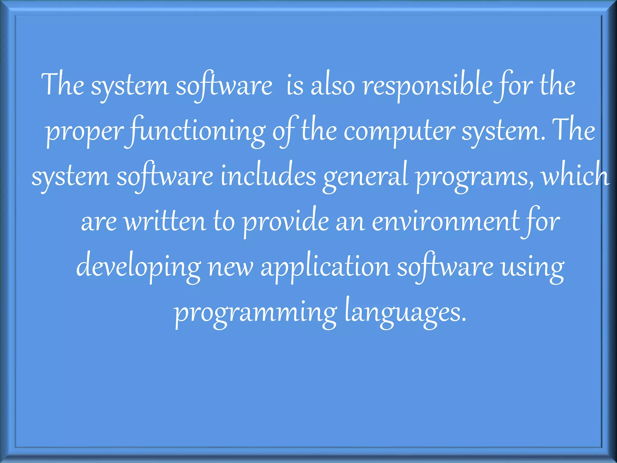 The system software is also responsible for the
proper functioning of the computer system. The
system software includes general programs, which
are written to provide an environment for
developing new application software using
programming languages.
 