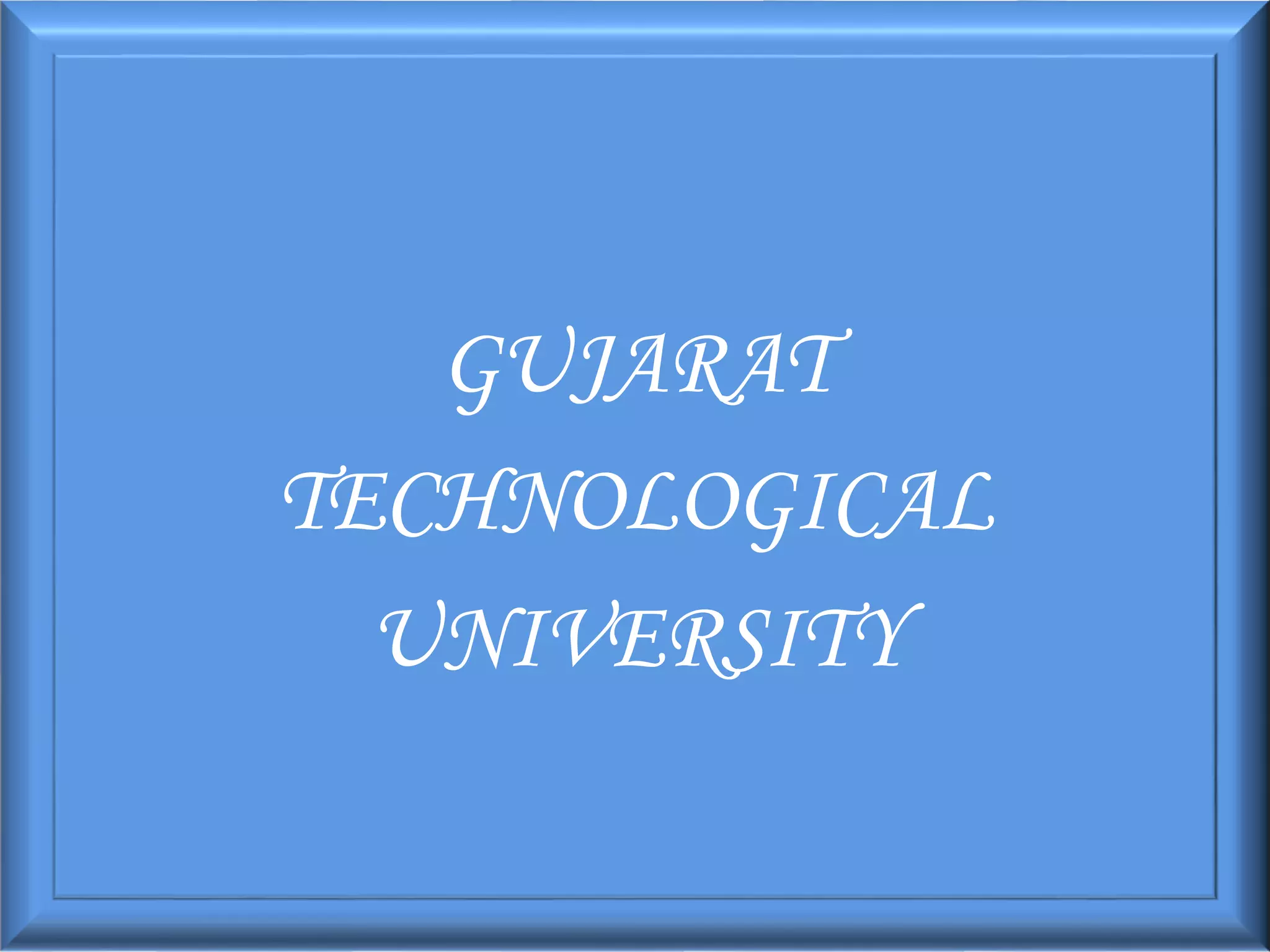 GUJARAT
TECHNOLOGICAL
UNIVERSITY
 