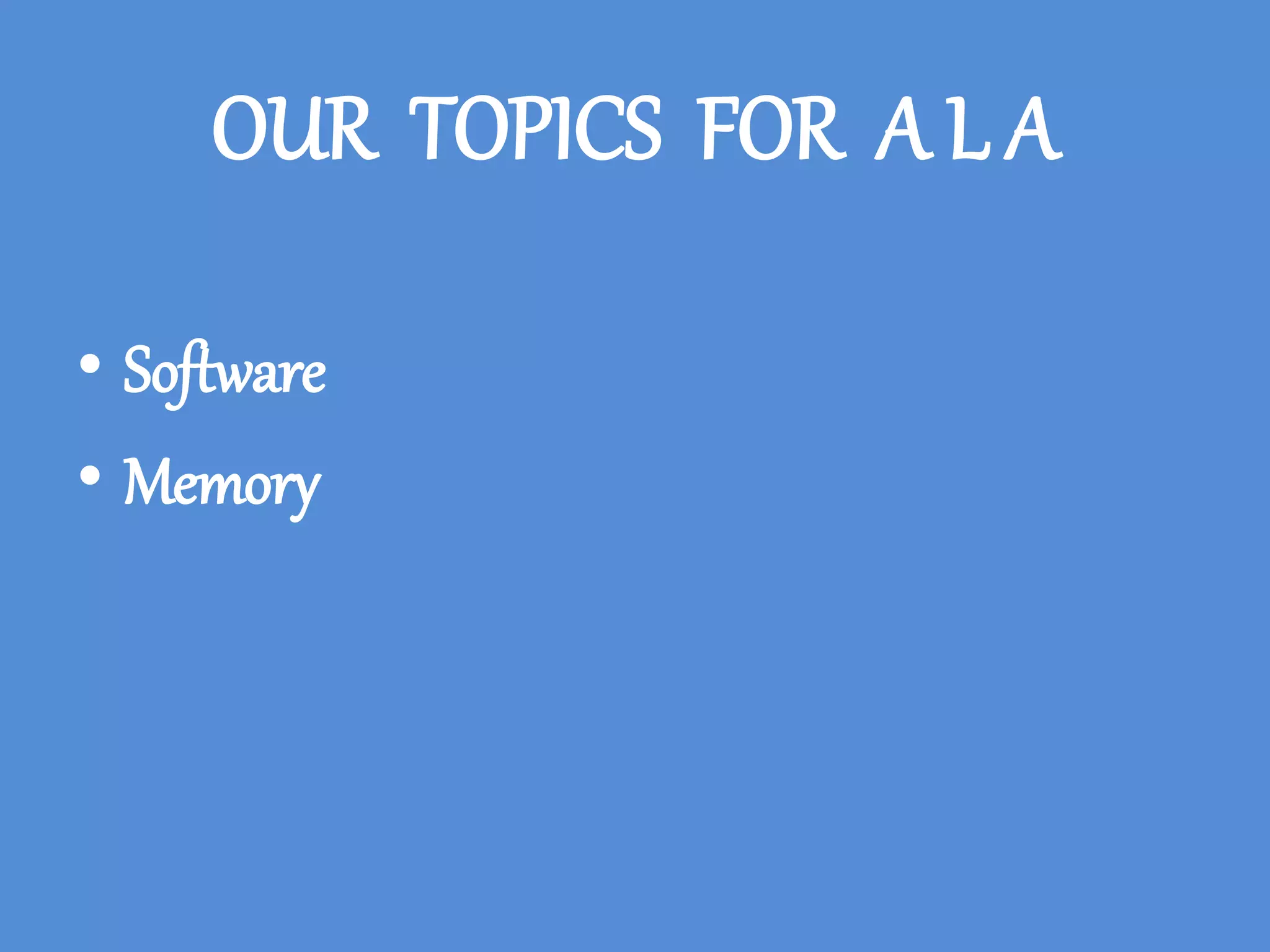 OUR TOPICS FOR A L A
• Software
• Memory
 
