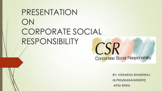 PRESENTATION
ON
CORPORATE SOCIAL
RESPONSIBILITY
BY: VISHAKHA BHARDWAJ
M.PHIL(MANAGEMENT)
APSU REWA
 