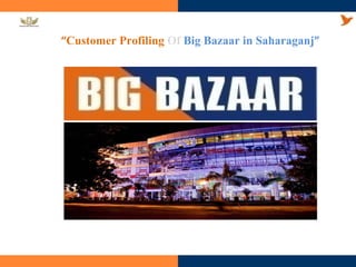 “ Customer Profiling  Of   Big Bazaar in Saharaganj ” 