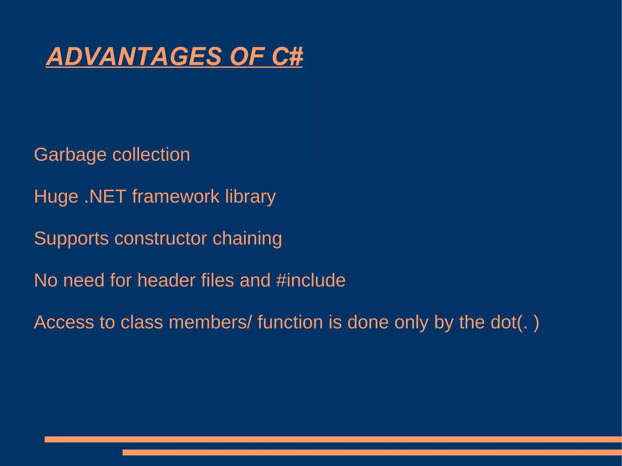 ADVANTAGES OF C# Garbage collection Huge .NET framework library Supports constructor chaining No need for header files and #include Access to class members/ function is done only by the dot(. )  