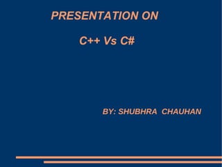 PRESENTATION ON     C++ Vs C# BY: SHUBHRA  CHAUHAN 