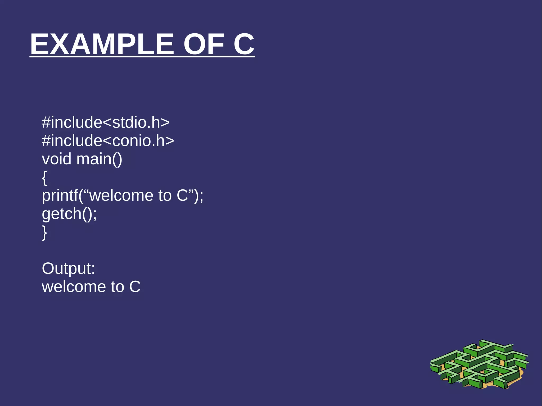 EXAMPLE OF C #include<stdio.h> #include<conio.h> void main() { printf(“welcome to C”); getch(); } Output: welcome to C 