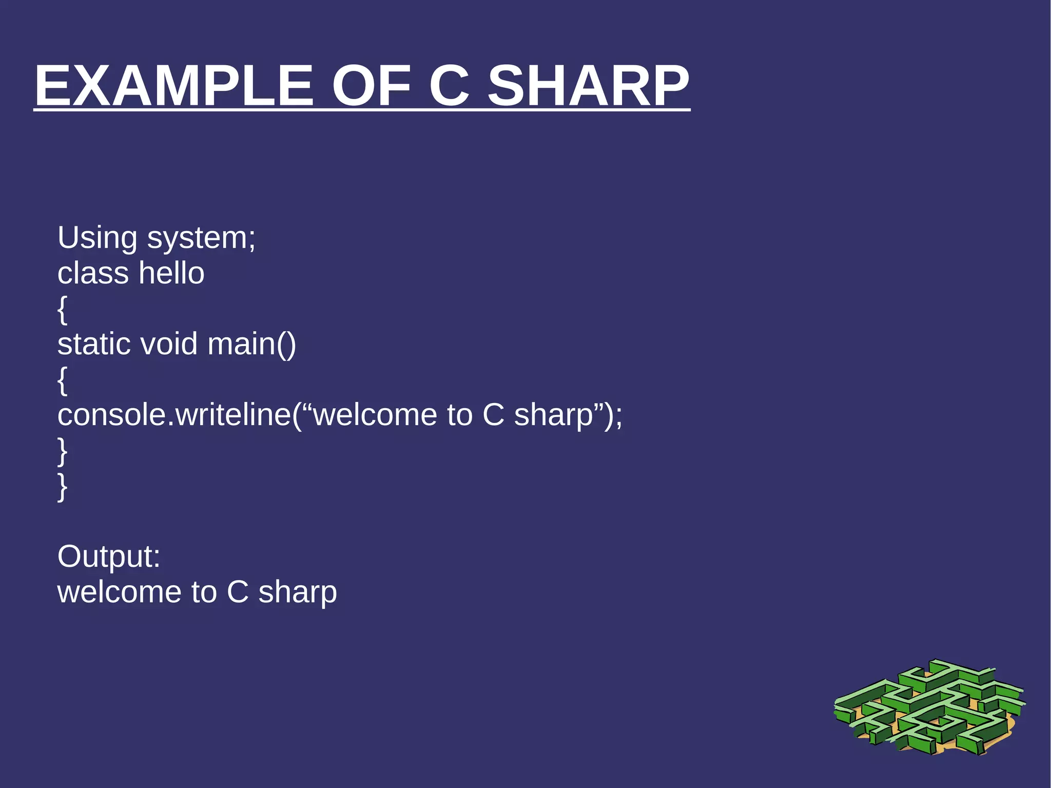 EXAMPLE OF C SHARP Using system; class hello { static void main() { console.writeline(“welcome to C sharp”); } } Output: welcome to C sharp 