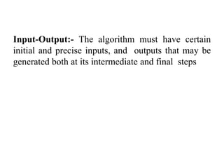 Input-Output:- The algorithm must have certain
initial and precise inputs, and outputs that may be
generated both at its intermediate and final steps
 