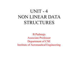 UNIT - 4
NON LINEAR DATA
STRUCTURES
B.Padmaja
Associate Professor
Department of CSE
Institute of Aeronauitcal Engineering
 