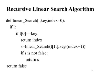 31
Recursive Linear Search Algorithm
def linear_Search(l,key,index=0):
if l:
if l[0]==key:
return index
s=linear_Search(l[1:],key,(index+1))
if s is not false:
return s
return false
 