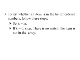 • To test whether an item is in the list of ordered
numbers, follow these steps:
 Set k = m.
 If k = 0, stop. There is no match; the item is
not in the array.
 