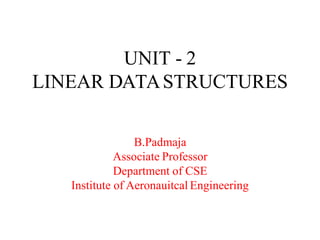 UNIT - 2
LINEAR DATASTRUCTURES
B.Padmaja
Associate Professor
Department of CSE
Institute of Aeronauitcal Engineering
 