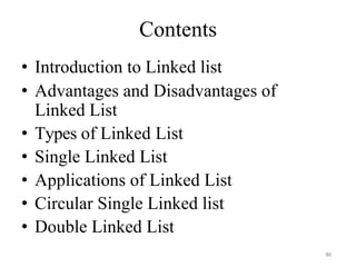 86
Contents
• Introduction to Linked list
• Advantages and Disadvantages of
Linked List
• Types of Linked List
• Single Linked List
• Applications of Linked List
• Circular Single Linked list
• Double Linked List
 