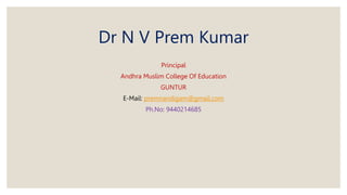 Dr N V Prem Kumar
Principal
Andhra Muslim College Of Education
GUNTUR
E-Mail: premnandigam@gmail.com
Ph.No: 9440214685
 