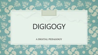 DIGIGOGY
A DIGITAL PEDAGOGY
 