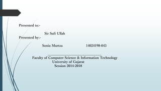 Presented to:-
Sir Sufi Ullah
Presented by:-
Sonia Murtza 14024198-043
________________________________
Faculty of Computer Science & Information Technology
University of Gujarat
Session 2014-2018
 