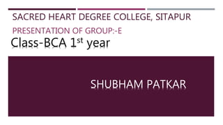 SACRED HEART DEGREE COLLEGE, SITAPUR
PRESENTATION OF GROUP:-E
SHUBHAM PATKAR
Class-BCA 1st year
 