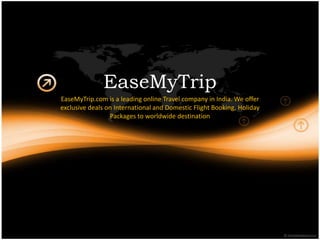 EaseMyTrip
EaseMyTrip.com is a leading online Travel company in India. We offer
exclusive deals on International and Domestic Flight Booking, Holiday
                 Packages to worldwide destination
 