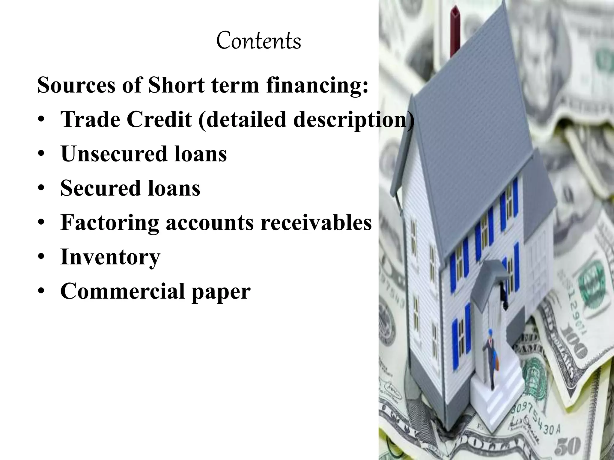 Contents
Sources of Short term financing:
• Trade Credit (detailed description)
• Unsecured loans
• Secured loans
• Factoring accounts receivables
• Inventory
• Commercial paper
 