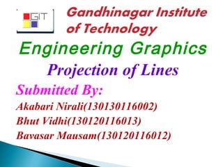 Engineering Graphics 
Projection of Lines 
Submitted By: 
Akabari Nirali(130130116002) 
Bhut Vidhi(130120116013) 
Bavasar Mausam(130120116012) 
 