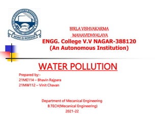 BIRLAVISHVAKARMA
MAHAVIDHYALAYA
ENGG. College V.V NAGAR-388120
(An Autonomous Institution)
WATER POLLUTION
Prepared by:-
21ME114 – Bhavin Rajpara
21MW112 – Vinit Chavan
Department of Mecanical Engineering
B.TECH(Mecanical Engineering)
2021-22
 