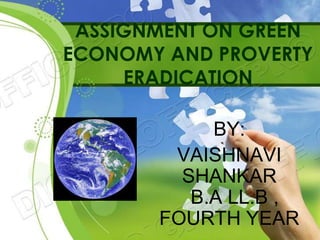 ASSIGNMENT ON GREEN
ECONOMY AND PROVERTY
ERADICATION
BY:
VAISHNAVI
SHANKAR
B.A LL.B ,
FOURTH YEAR
 