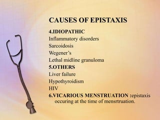 CAUSES OF EPISTAXIS
4.IDIOPATHIC
Inflammatory disorders
Sarcoidosis
Wegener’s
Lethal midline granuloma
5.OTHERS
Liver failure
Hypothyroidism
HIV
6.VICARIOUS MENSTRUATION :epistaxis
occuring at the time of mensrtruation.
 
