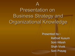 A  Presentation on  Business Strategy and Organizational Knowledge Presented by:- Rathod Kusum Soni Hitesh  Shah Vivek Soni Prayag 
